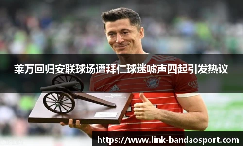 莱万回归安联球场遭拜仁球迷嘘声四起引发热议