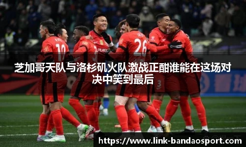 芝加哥天队与洛杉矶火队激战正酣谁能在这场对决中笑到最后