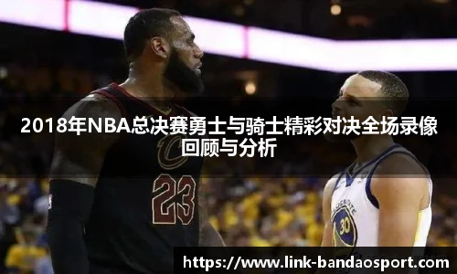 2018年NBA总决赛勇士与骑士精彩对决全场录像回顾与分析