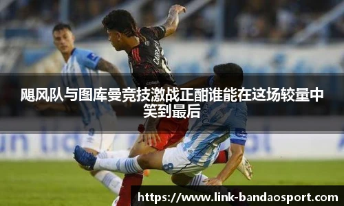 飓风队与图库曼竞技激战正酣谁能在这场较量中笑到最后