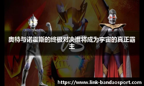 奥特与诺霍斯的终极对决谁将成为宇宙的真正霸主
